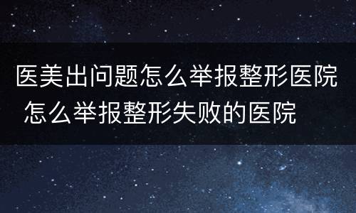 医美出问题怎么举报整形医院 怎么举报整形失败的医院