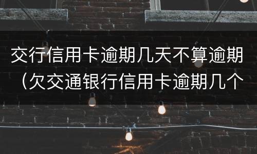交行信用卡逾期几天不算逾期（欠交通银行信用卡逾期几个月了会怎么办）