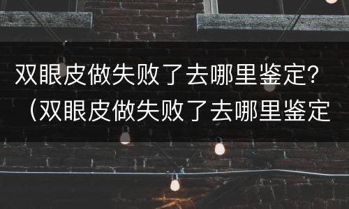 双眼皮做失败了去哪里鉴定？（双眼皮做失败了去哪里鉴定）