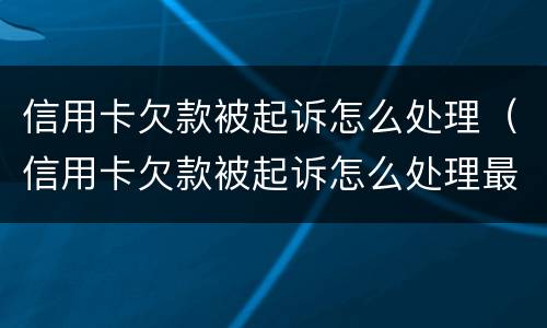 信用卡欠款被起诉怎么处理（信用卡欠款被起诉怎么处理最快）