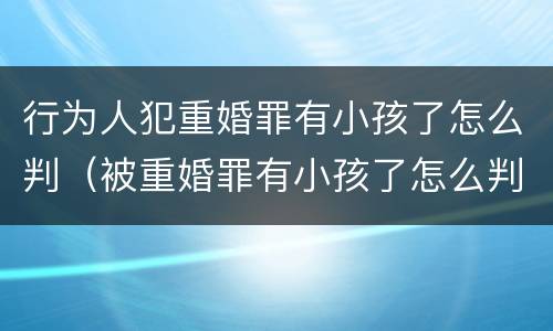 行为人犯重婚罪有小孩了怎么判（被重婚罪有小孩了怎么判）