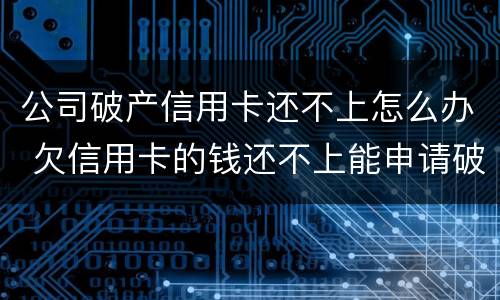 公司破产信用卡还不上怎么办 欠信用卡的钱还不上能申请破产吗