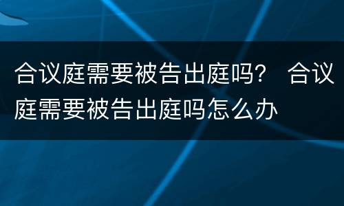 合议庭需要被告出庭吗？ 合议庭需要被告出庭吗怎么办
