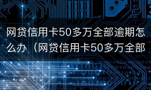 网贷信用卡50多万全部逾期怎么办（网贷信用卡50多万全部逾期怎么办啊）