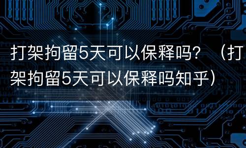 打架拘留5天可以保释吗？（打架拘留5天可以保释吗知乎）