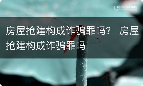 房屋抢建构成诈骗罪吗？ 房屋抢建构成诈骗罪吗