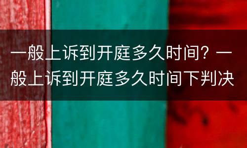 一般上诉到开庭多久时间? 一般上诉到开庭多久时间下判决书