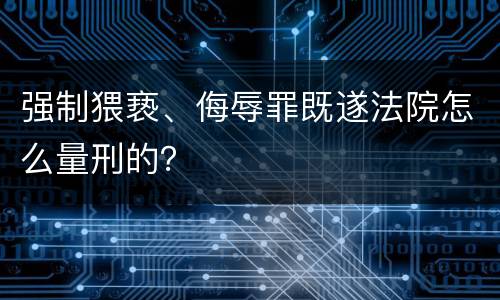 强制猥亵、侮辱罪既遂法院怎么量刑的？