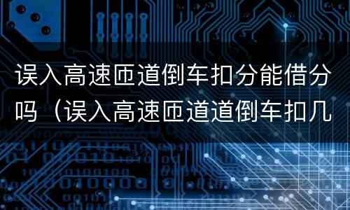 误入高速匝道倒车扣分能借分吗（误入高速匝道道倒车扣几分）