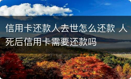 信用卡还款人去世怎么还款 人死后信用卡需要还款吗
