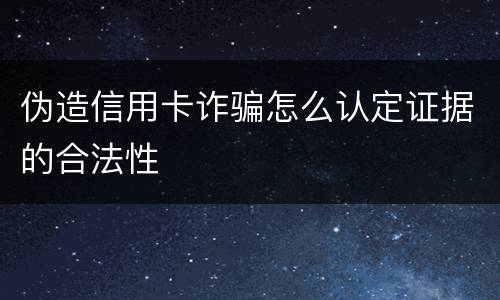 伪造信用卡诈骗怎么认定证据的合法性