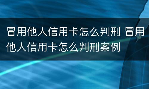 冒用他人信用卡怎么判刑 冒用他人信用卡怎么判刑案例