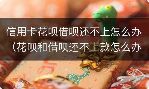 信用卡花呗借呗还不上怎么办（花呗和借呗还不上款怎么办）