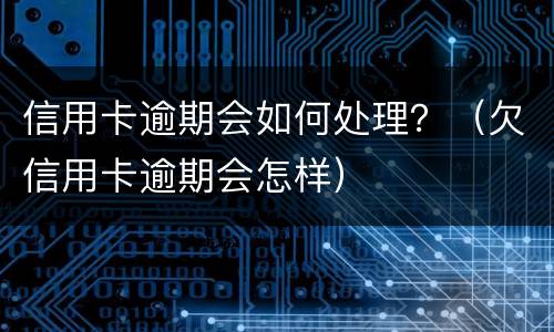 信用卡逾期会如何处理？（欠信用卡逾期会怎样）