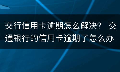 交行信用卡逾期怎么解决？ 交通银行的信用卡逾期了怎么办