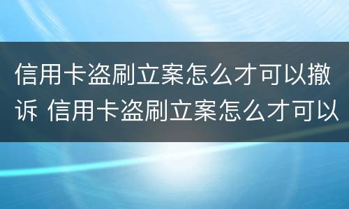信用卡盗刷立案怎么才可以撤诉 信用卡盗刷立案怎么才可以撤诉成功