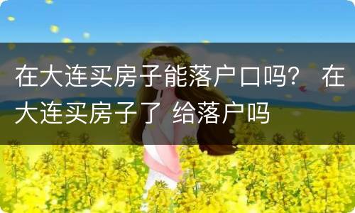 在大连买房子能落户口吗？ 在大连买房子了 给落户吗