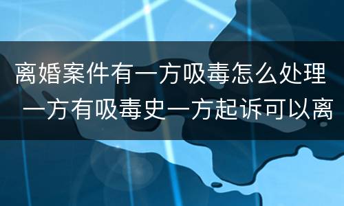离婚案件有一方吸毒怎么处理 一方有吸毒史一方起诉可以离婚吗