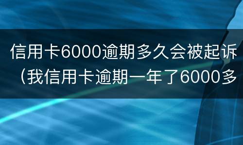 信用卡6000逾期多久会被起诉（我信用卡逾期一年了6000多被起诉了怎么办）