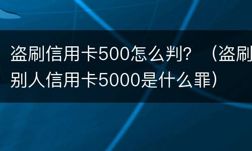 盗刷信用卡500怎么判？（盗刷别人信用卡5000是什么罪）