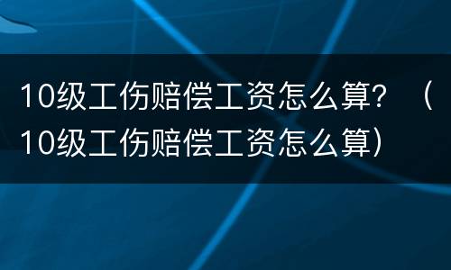 10级工伤赔偿工资怎么算？（10级工伤赔偿工资怎么算）