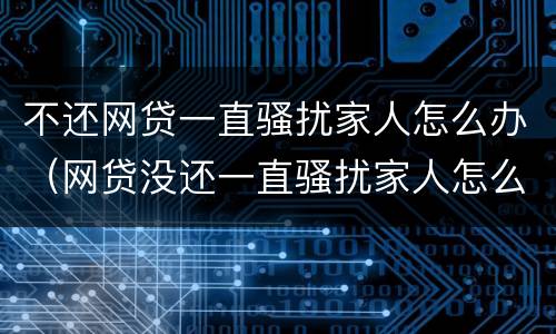 不还网贷一直骚扰家人怎么办（网贷没还一直骚扰家人怎么办）