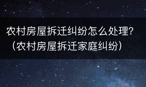 农村房屋拆迁纠纷怎么处理？（农村房屋拆迁家庭纠纷）