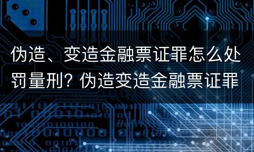 伪造、变造金融票证罪怎么处罚量刑? 伪造变造金融票证罪量刑标准