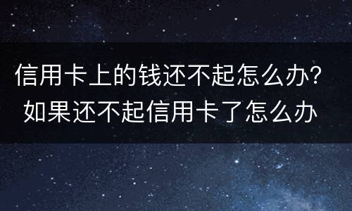 信用卡上的钱还不起怎么办？ 如果还不起信用卡了怎么办