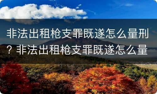 非法出租枪支罪既遂怎么量刑? 非法出租枪支罪既遂怎么量刑的