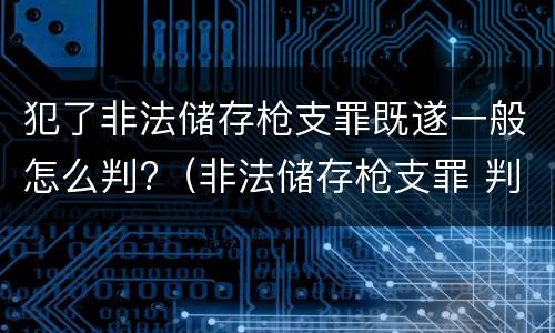 犯了非法储存枪支罪既遂一般怎么判?（非法储存枪支罪 判决）
