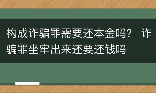 构成诈骗罪需要还本金吗？ 诈骗罪坐牢出来还要还钱吗