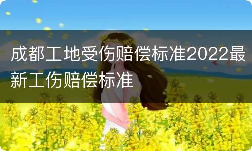 成都工地受伤赔偿标准2022最新工伤赔偿标准