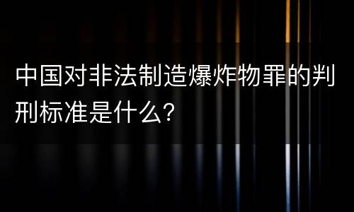 中国对非法制造爆炸物罪的判刑标准是什么？