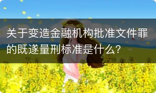 关于变造金融机构批准文件罪的既遂量刑标准是什么？