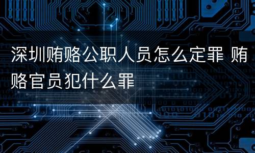 深圳贿赂公职人员怎么定罪 贿赂官员犯什么罪