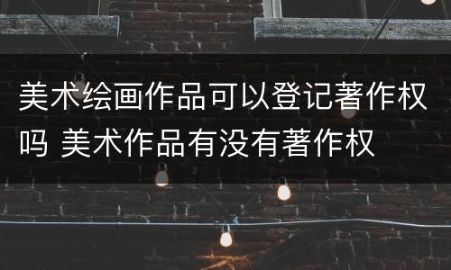 美术绘画作品可以登记著作权吗 美术作品有没有著作权