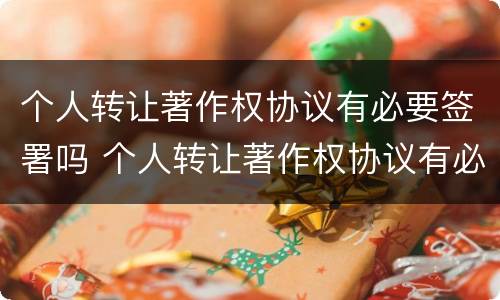 个人转让著作权协议有必要签署吗 个人转让著作权协议有必要签署吗知乎