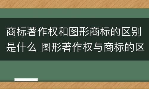 商标著作权和图形商标的区别是什么 图形著作权与商标的区别