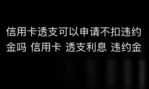 信用卡透支可以申请不扣违约金吗 信用卡 透支利息 违约金