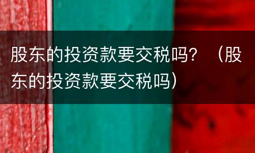 股东的投资款要交税吗？（股东的投资款要交税吗）