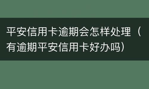 平安信用卡逾期会怎样处理（有逾期平安信用卡好办吗）