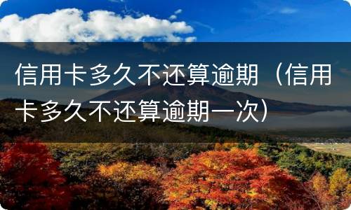信用卡多久不还算逾期（信用卡多久不还算逾期一次）