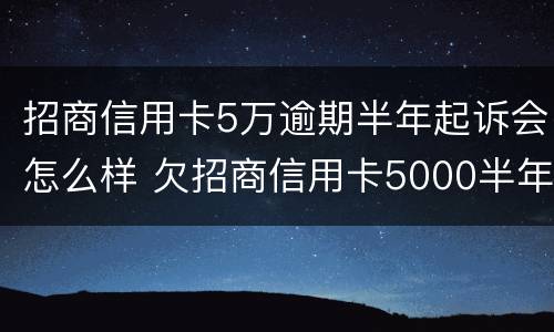 招商信用卡5万逾期半年起诉会怎么样 欠招商信用卡5000半年多起诉了怎么办