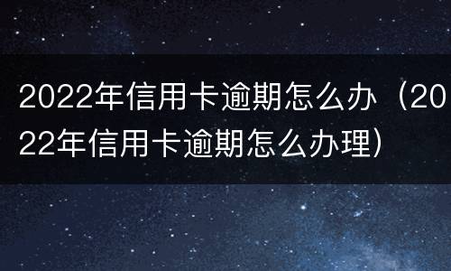 2022年信用卡逾期怎么办（2022年信用卡逾期怎么办理）