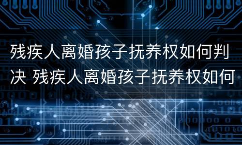 残疾人离婚孩子抚养权如何判决 残疾人离婚孩子抚养权如何判决的