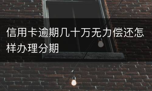 信用卡逾期几十万无力偿还怎样办理分期