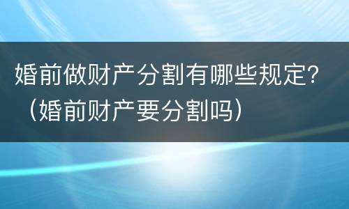 婚前做财产分割有哪些规定？（婚前财产要分割吗）