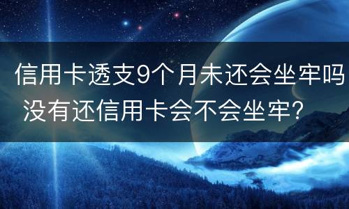 信用卡透支9个月未还会坐牢吗 没有还信用卡会不会坐牢?