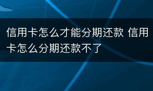 信用卡怎么才能分期还款 信用卡怎么分期还款不了